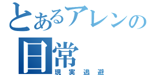 とあるアレンの日常（現実逃避）