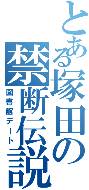 とある塚田の禁断伝説（図書館デート）