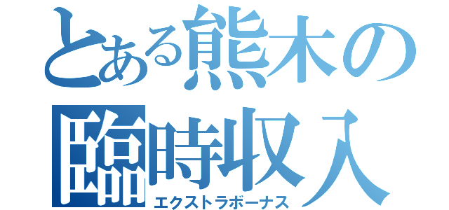 とある熊木の臨時収入（エクストラボーナス）