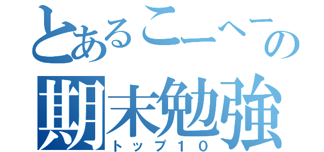 とあるこーへーの期末勉強（トップ１０）