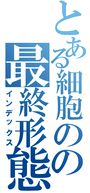 とある細胞のの最終形態（インデックス）