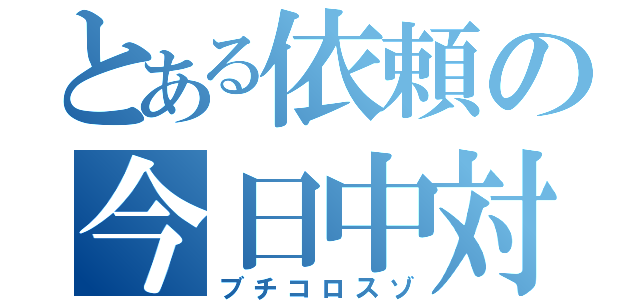 とある依頼の今日中対応（ブチコロスゾ）