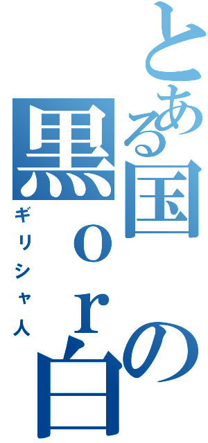 とある国の黒ｏｒ白（ギリシャ人）