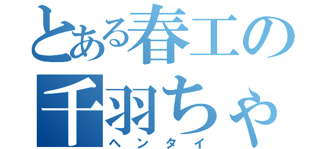 とある春工の千羽ちゃん（ヘンタイ）