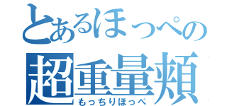 とあるほっぺの超重量頬（もっちりほっぺ）