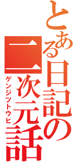 とある日記の二次元話（ゲンジツトウヒ）