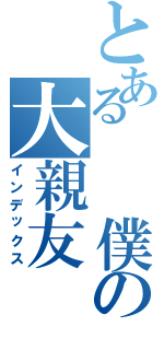 とある　　僕の大親友（インデックス）