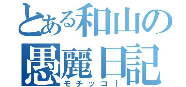 とある和山の愚麗日記（モチッコ！）