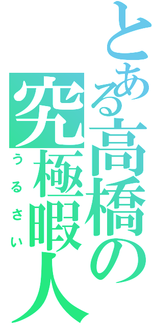 とある高橋の究極暇人Ⅱ（うるさい）