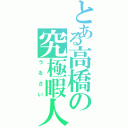 とある高橋の究極暇人Ⅱ（うるさい）