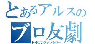 とあるアルスのブロ友劇（ドラゴンファンタジー）