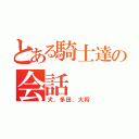 とある騎士達の会話（犬、多田、大将）