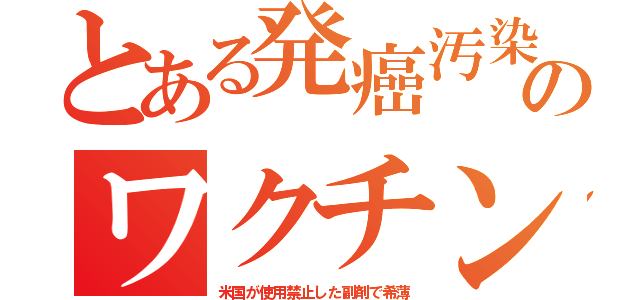 とある発癌汚染のワクチン（米国が使用禁止した副剤で希薄）