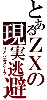 とあるＺＸの現実逃避（リアルエスケープ）