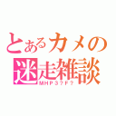 とあるカメの迷走雑談（ＭＨＰ３？Ｆ？）