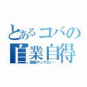 とあるコバの自業自得（課題やってない…）