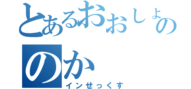 とあるおおしょうとののか（インせっくす）