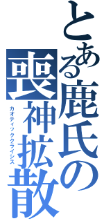 とある鹿氏の喪神拡散（カオティッククライシス ）