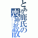 とある鹿氏の喪神拡散（カオティッククライシス ）