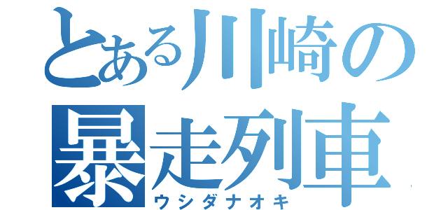 とある川崎の暴走列車（ウシダナオキ）