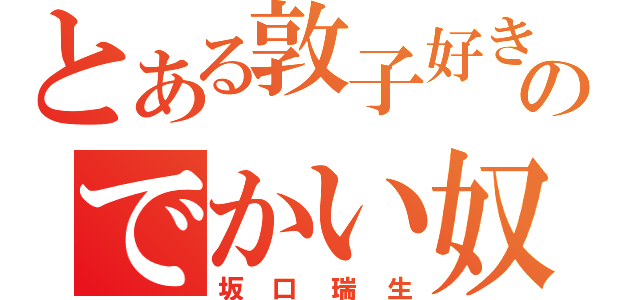 とある敦子好きののでかい奴（坂口瑞生）