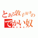 とある敦子好きののでかい奴（坂口瑞生）