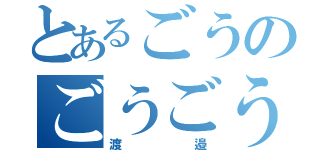 とあるごうのごうごうごう（渡邉）