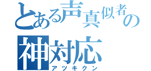 とある声真似者の神対応（アツキクン）