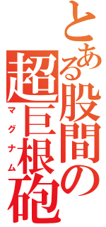 とある股間の超巨根砲（マグナム）