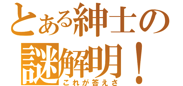 とある紳士の謎解明！（これが答えさ）