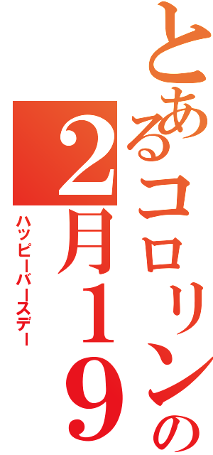 とあるコロリンの２月１９日（ハッピーバースデー）