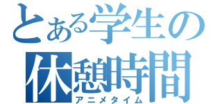 とある学生の休憩時間（アニメタイム）