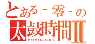 とある‐零‐の太鼓時間Ⅱ（タイコタイム（ＺＥＲＯ））