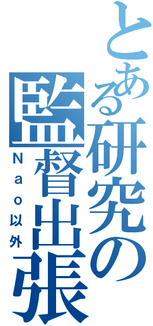 とある研究の監督出張（Ｎａｏ以外）