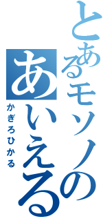 とあるモソノのあいえる好き（かぎろひかる）