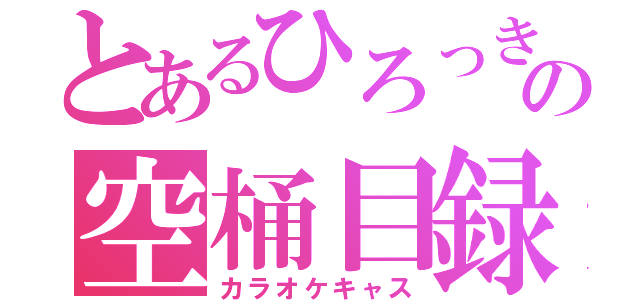 とあるひろっきの空桶目録（カラオケキャス）