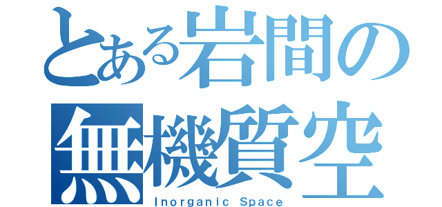 とある岩間の無機質空間（Ｉｎｏｒｇａｎｉｃ Ｓｐａｃｅ）