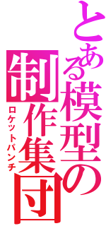 とある模型の制作集団（ロケットパンチ）