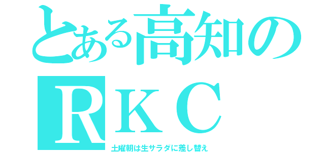 とある高知のＲＫＣ（土曜朝は生サラダに差し替え）