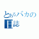 とあるバカの日誌（）