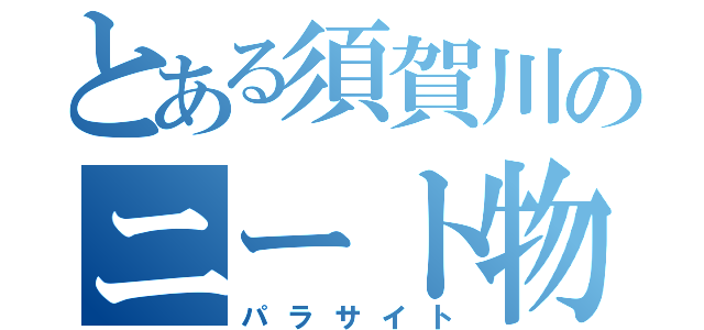 とある須賀川のニート物語（パラサイト）