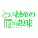 とある緑竜の偏向趣味（オタッキー）