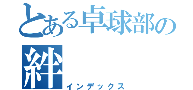 とある卓球部の絆（インデックス）