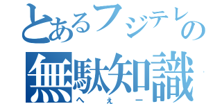 とあるフジテレビの無駄知識（へぇー）