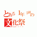 とある１年５組のの文化祭（がんばろー（＊´∀｀＊））