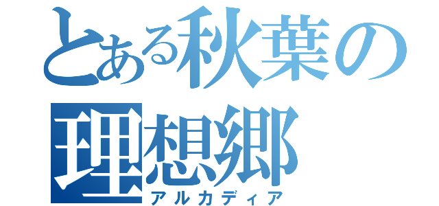 とある秋葉の理想郷（アルカディア）