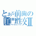 とある前歯の肛門性交Ⅱ（アナルセックス）