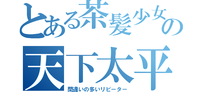 とある茶髪少女の天下太平（間違いの多いリピーター）