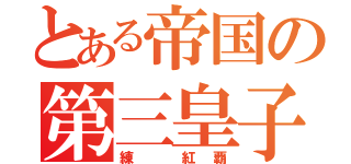 とある帝国の第三皇子（練 紅覇）