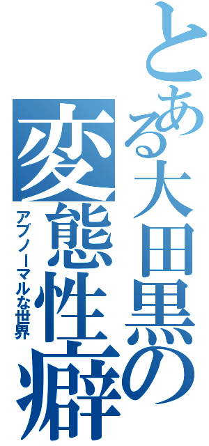 とある大田黒の変態性癖（アブノーマルな世界）